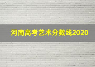 河南高考艺术分数线2020