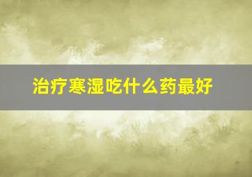 治疗寒湿吃什么药最好