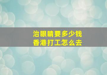 治眼睛要多少钱香港打工怎么去