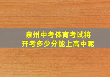 泉州中考体育考试将开考多少分能上高中呢