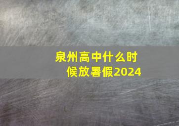 泉州高中什么时候放暑假2024