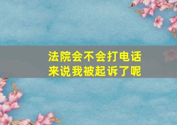 法院会不会打电话来说我被起诉了呢