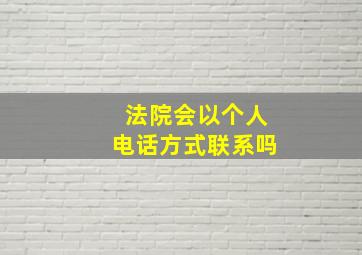 法院会以个人电话方式联系吗