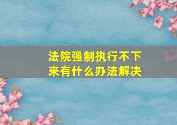 法院强制执行不下来有什么办法解决