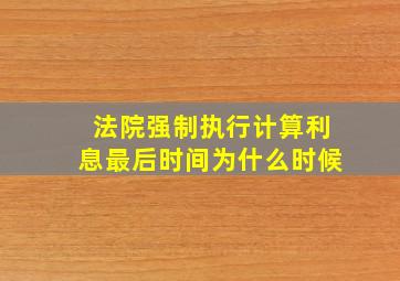 法院强制执行计算利息最后时间为什么时候