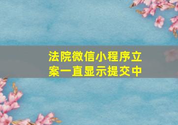 法院微信小程序立案一直显示提交中