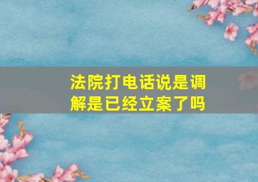 法院打电话说是调解是已经立案了吗