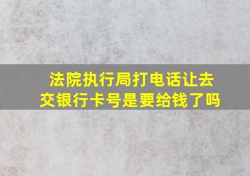 法院执行局打电话让去交银行卡号是要给钱了吗