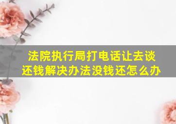 法院执行局打电话让去谈还钱解决办法没钱还怎么办