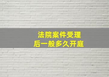 法院案件受理后一般多久开庭