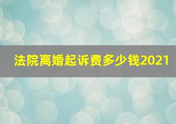 法院离婚起诉费多少钱2021