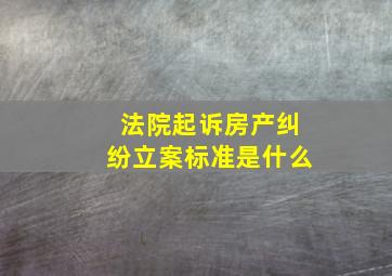 法院起诉房产纠纷立案标准是什么