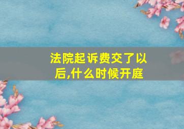 法院起诉费交了以后,什么时候开庭