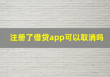 注册了借贷app可以取消吗