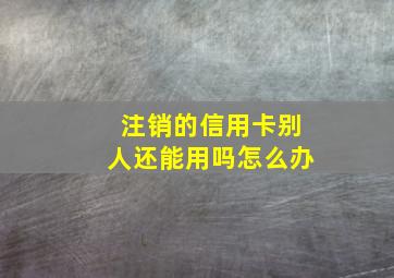 注销的信用卡别人还能用吗怎么办