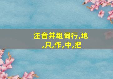 注音并组词行,地,只,作,中,把