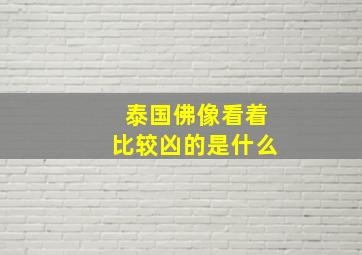 泰国佛像看着比较凶的是什么