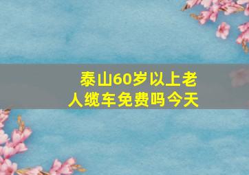 泰山60岁以上老人缆车免费吗今天