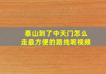 泰山到了中天门怎么走最方便的路线呢视频