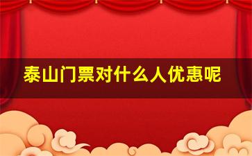 泰山门票对什么人优惠呢