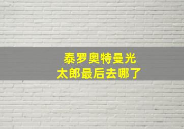 泰罗奥特曼光太郎最后去哪了