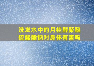 洗发水中的月桂醇聚醚硫酸酯钠对身体有害吗