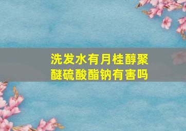 洗发水有月桂醇聚醚硫酸酯钠有害吗