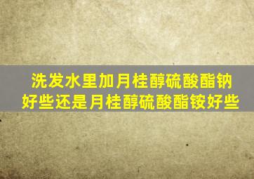 洗发水里加月桂醇硫酸酯钠好些还是月桂醇硫酸酯铵好些