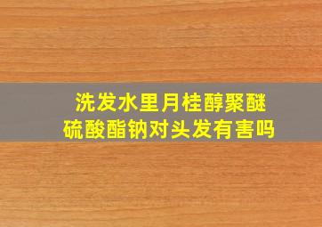 洗发水里月桂醇聚醚硫酸酯钠对头发有害吗