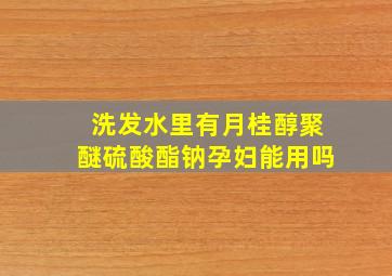 洗发水里有月桂醇聚醚硫酸酯钠孕妇能用吗