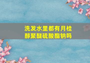 洗发水里都有月桂醇聚醚硫酸酯钠吗