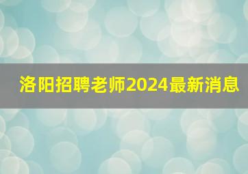 洛阳招聘老师2024最新消息