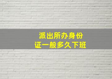 派出所办身份证一般多久下班