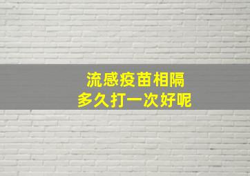 流感疫苗相隔多久打一次好呢