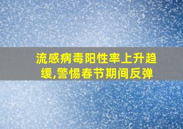 流感病毒阳性率上升趋缓,警惕春节期间反弹