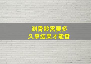 测骨龄需要多久拿结果才能查