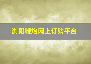 浏阳鞭炮网上订购平台