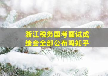 浙江税务国考面试成绩会全部公布吗知乎