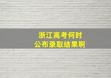 浙江高考何时公布录取结果啊