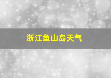 浙江鱼山岛天气