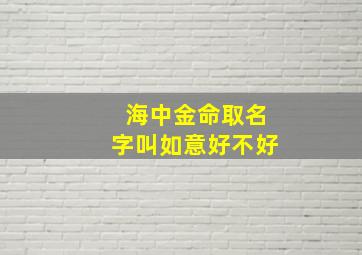 海中金命取名字叫如意好不好