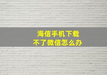 海信手机下载不了微信怎么办