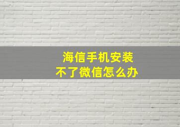 海信手机安装不了微信怎么办