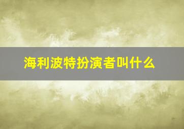 海利波特扮演者叫什么