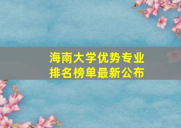 海南大学优势专业排名榜单最新公布