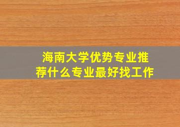 海南大学优势专业推荐什么专业最好找工作