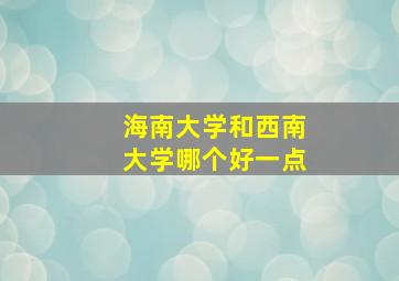 海南大学和西南大学哪个好一点