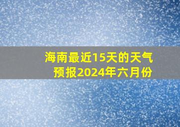 海南最近15天的天气预报2024年六月份