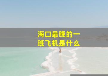 海口最晚的一班飞机是什么