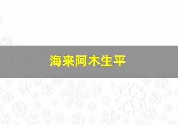 海来阿木生平